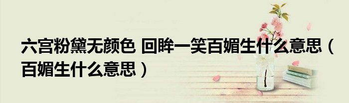 六宫粉黛无颜色 回眸一笑百媚生什么意思（百媚生什么意思）