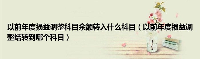 以前年度损益调整科目余额转入什么科目（以前年度损益调整结转到哪个科目）