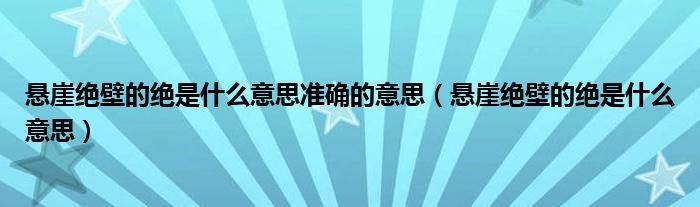 悬崖绝壁的绝是什么意思准确的意思（悬崖绝壁的绝是什么意思）