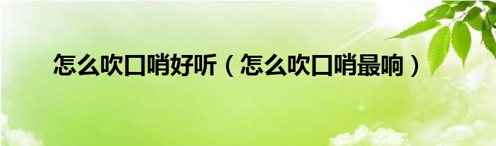 怎么吹口哨好听（怎么吹口哨最响）