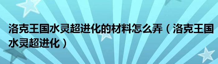 洛克王国水灵超进化的材料怎么弄（洛克王国水灵超进化）