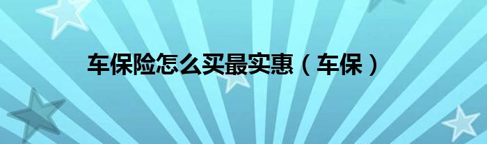 车保险怎么买最实惠（车保）