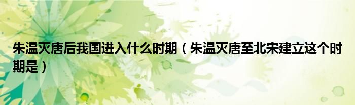 朱温灭唐后我国进入什么时期（朱温灭唐至北宋建立这个时期是）