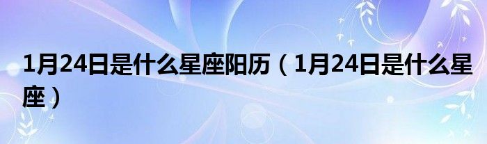1月24日是什么星座阳历（1月24日是什么星座）