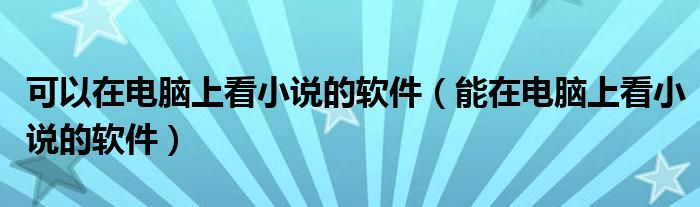 可以在电脑上看小说的软件（能在电脑上看小说的软件）