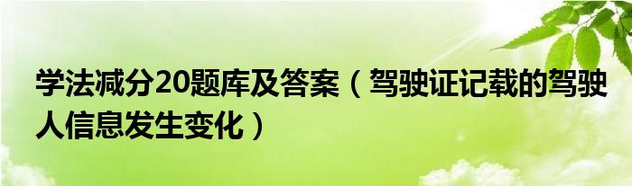 学法减分20题库及答案（驾驶证记载的驾驶人信息发生变化）