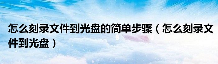 怎么刻录文件到光盘的简单步骤（怎么刻录文件到光盘）