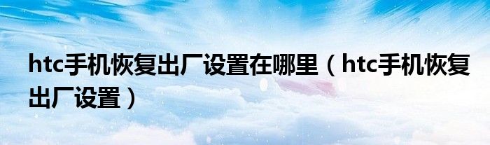 htc手机恢复出厂设置在哪里（htc手机恢复出厂设置）