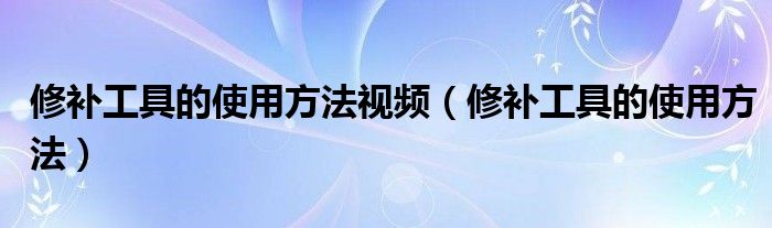修补工具的使用方法视频（修补工具的使用方法）