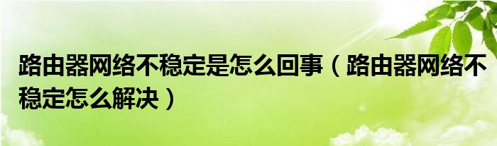 路由器网络不稳定是怎么回事（路由器网络不稳定怎么解决）