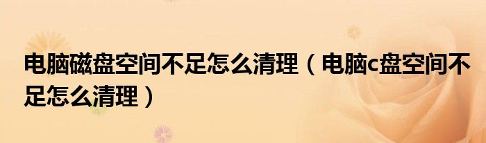 电脑磁盘空间不足怎么清理（电脑c盘空间不足怎么清理）