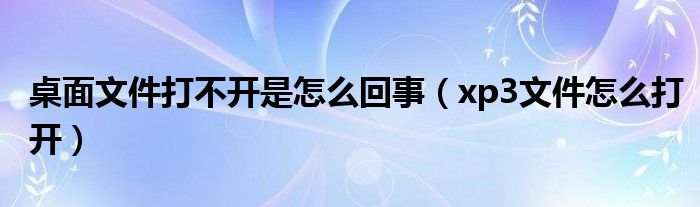 桌面文件打不开是怎么回事（xp3文件怎么打开）
