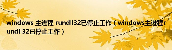 windows 主进程 rundll32已停止工作（windows主进程rundll32已停止工作）