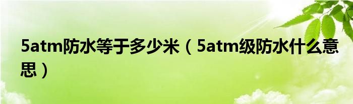 5atm防水等于多少米（5atm级防水什么意思）