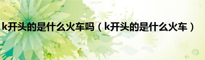 k开头的是什么火车吗（k开头的是什么火车）