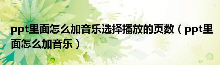ppt里面怎么加音乐选择播放的页数（ppt里面怎么加音乐）