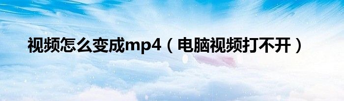 视频怎么变成mp4（电脑视频打不开）
