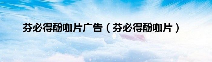 芬必得酚咖片广告（芬必得酚咖片）