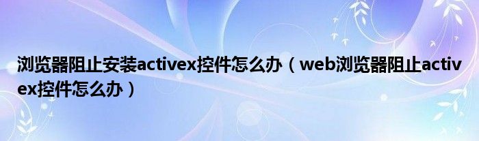 浏览器阻止安装activex控件怎么办（web浏览器阻止activex控件怎么办）