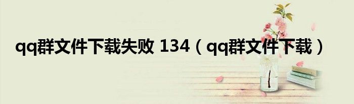 qq群文件下载失败 134（qq群文件下载）