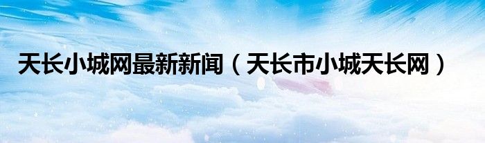 天长小城网最新新闻（天长市小城天长网）