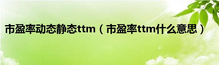 市盈率动态静态ttm（市盈率ttm什么意思）