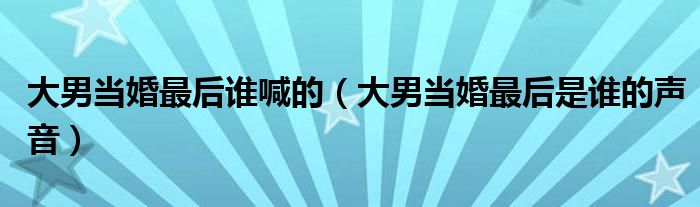 大男当婚最后谁喊的（大男当婚最后是谁的声音）