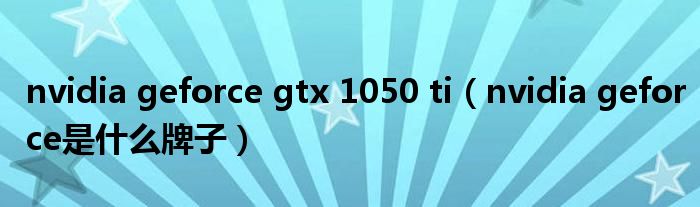 nvidia geforce gtx 1050 ti（nvidia geforce是什么牌子）
