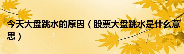 今天大盘跳水的原因（股票大盘跳水是什么意思）