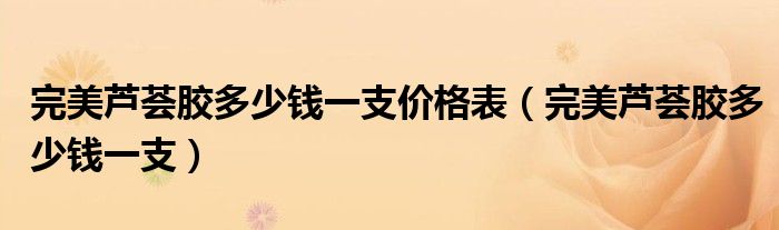 完美芦荟胶多少钱一支价格表（完美芦荟胶多少钱一支）