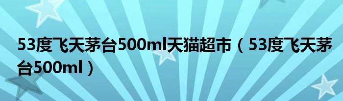 53度飞天茅台500ml天猫超市（53度飞天茅台500ml）