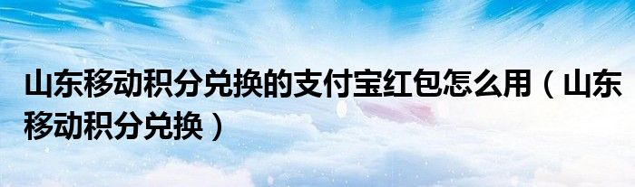 山东移动积分兑换的支付宝红包怎么用（山东移动积分兑换）