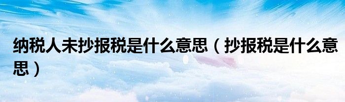 纳税人未抄报税是什么意思（抄报税是什么意思）