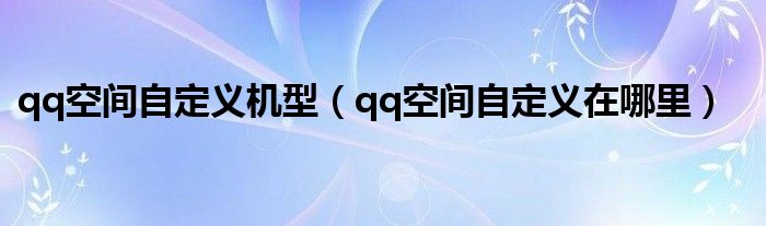 qq空间自定义机型（qq空间自定义在哪里）