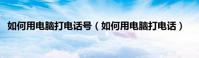 如何用电脑打电话号（如何用电脑打电话）