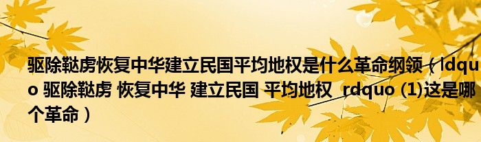 驱除鞑虏恢复中华建立民国平均地权是什么革命纲领（ldquo 驱除鞑虏 恢复中华 建立民国 平均地权  rdquo (1)这是哪个革命）