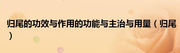 归尾的功效与作用的功能与主治与用量（归尾）