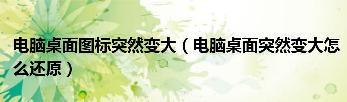 电脑桌面图标突然变大（电脑桌面突然变大怎么还原）