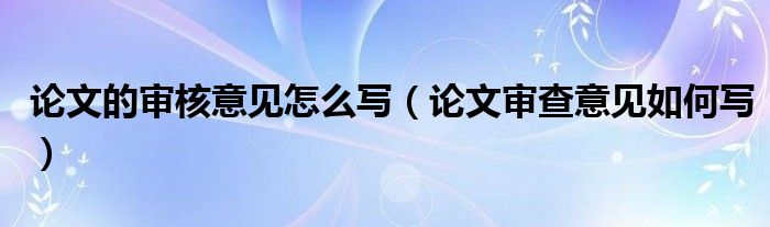 论文的审核意见怎么写（论文审查意见如何写）