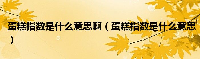 蛋糕指数是什么意思啊（蛋糕指数是什么意思）