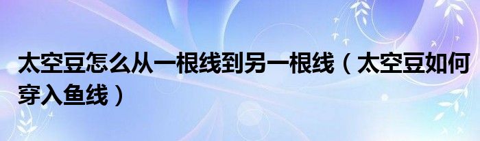 太空豆怎么从一根线到另一根线（太空豆如何穿入鱼线）