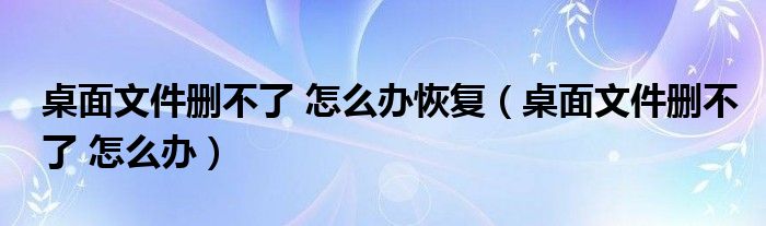 桌面文件删不了 怎么办恢复（桌面文件删不了 怎么办）
