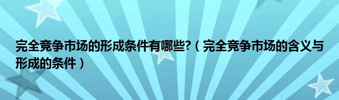 完全竞争市场的形成条件有哪些?（完全竞争市场的含义与形成的条件）