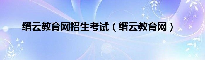 缙云教育网招生考试（缙云教育网）