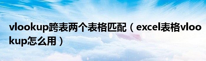 vlookup跨表两个表格匹配（excel表格vlookup怎么用）