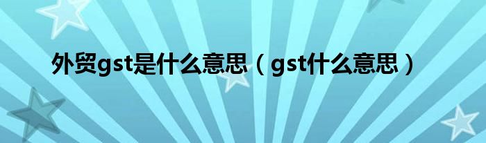 外贸gst是什么意思（gst什么意思）
