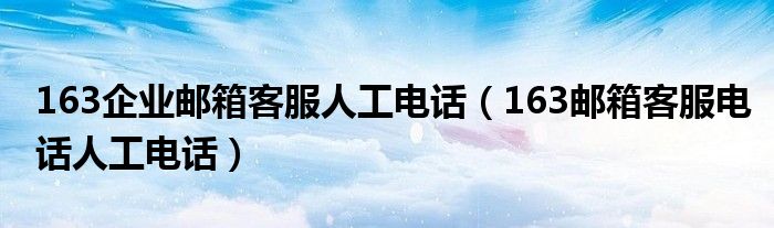 163企业邮箱客服人工电话（163邮箱客服电话人工电话）