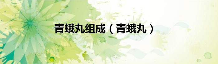 青蛾丸组成（青蛾丸）