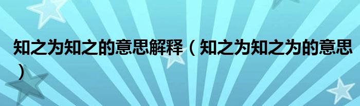 知之为知之的意思解释（知之为知之为的意思）