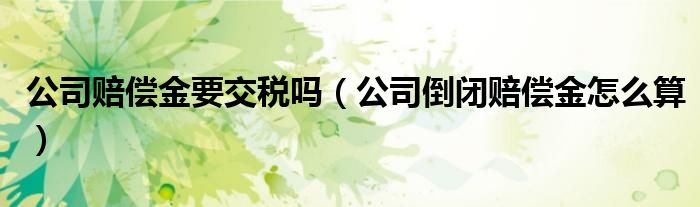 公司赔偿金要交税吗（公司倒闭赔偿金怎么算）